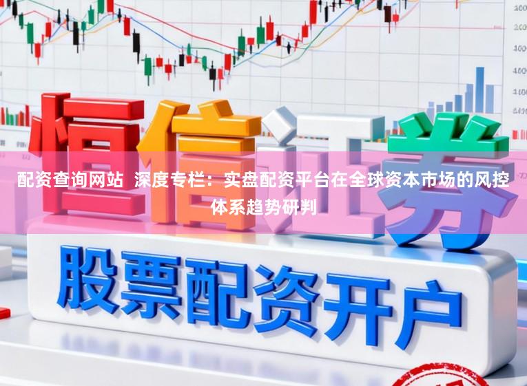 配资查询网站  深度专栏：实盘配资平台在全球资本市场的风控体系趋势研判