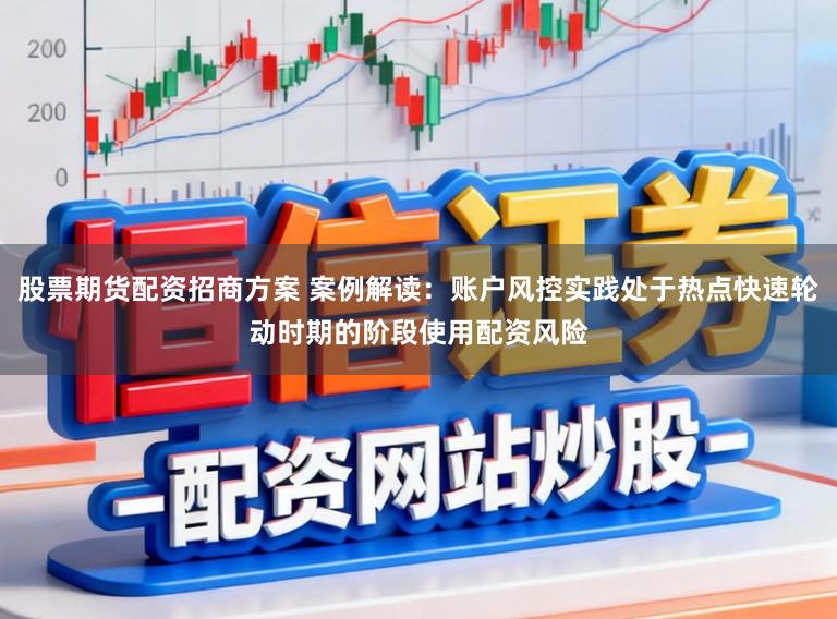 股票期货配资招商方案 案例解读：账户风控实践处于热点快速轮动时期的阶段使用配资风险
