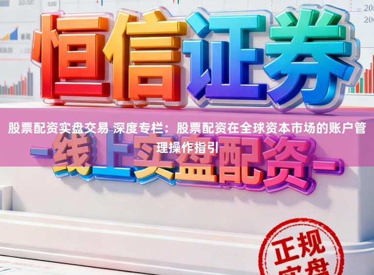 股票配资实盘交易 深度专栏：股票配资在全球资本市场的账户管理操作指引