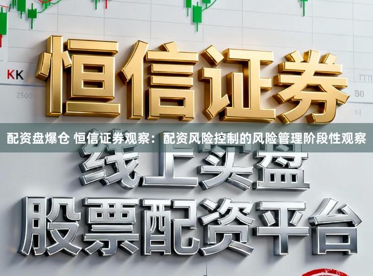 配资盘爆仓 恒信证券观察：配资风险控制的风险管理阶段性观察